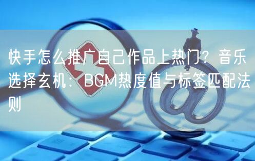 快手怎么推广自己作品上热门？音乐选择玄机：BGM热度值与标签匹配法则