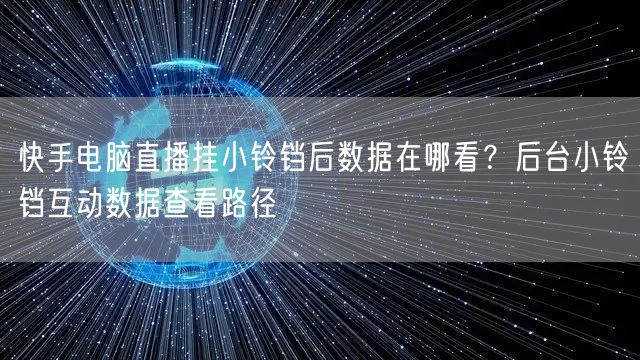 快手电脑直播挂小铃铛后数据在哪看？后台小铃铛互动数据查看路径