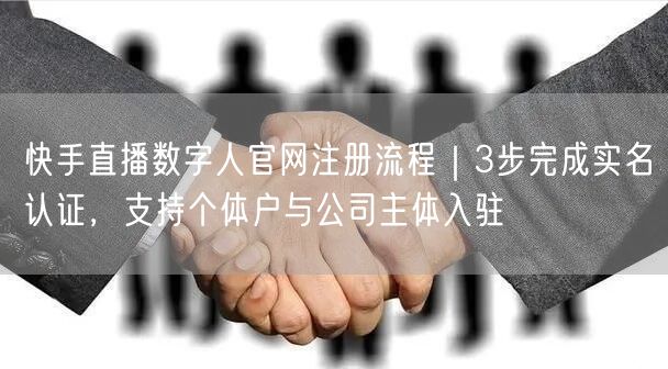 快手直播数字人官网注册流程｜3步完成实名认证，支持个体户与公司主体入驻