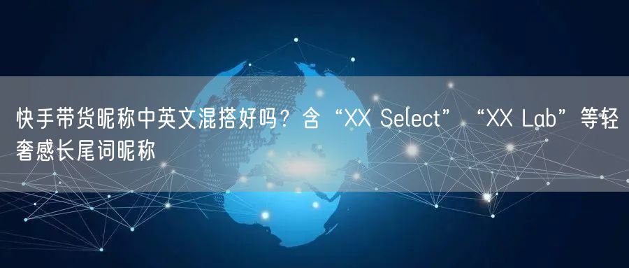 快手带货昵称中英文混搭好吗？含“XX Select”“XX Lab”等轻奢感长尾词昵称