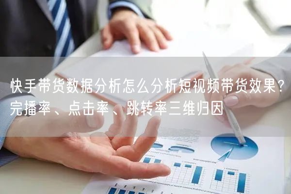 快手带货数据分析怎么分析短视频带货效果？完播率、点击率、跳转率三维归因