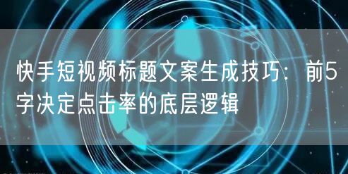 快手短视频标题文案生成技巧：前5字决定点击率的底层逻辑