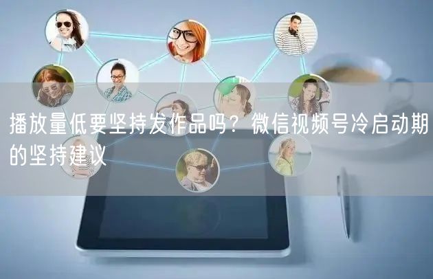播放量低要坚持发作品吗？微信视频号冷启动期的坚持建议