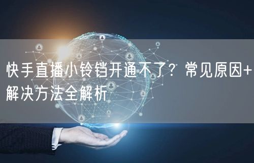 快手直播小铃铛开通不了？常见原因+解决方法全解析