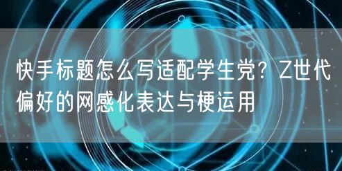 快手标题怎么写适配学生党？Z世代偏好的网感化表达与梗运用