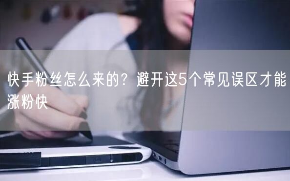 快手粉丝怎么来的？避开这5个常见误区才能涨粉快