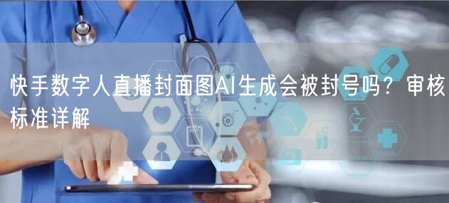 快手数字人直播封面图AI生成会被封号吗？审核标准详解