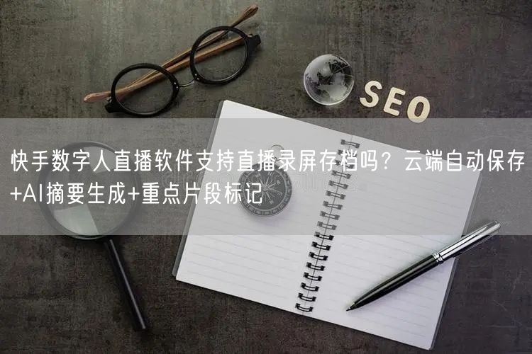 快手数字人直播软件支持直播录屏存档吗？云端自动保存+AI摘要生成+重点片段标记