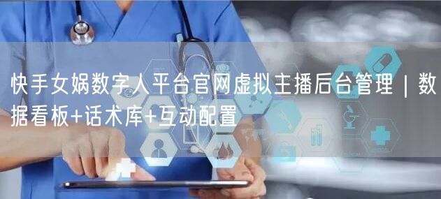快手女娲数字人平台官网虚拟主播后台管理｜数据看板+话术库+互动配置