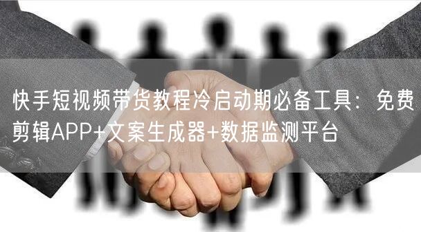 快手短视频带货教程冷启动期必备工具：免费剪辑APP+文案生成器+数据监测平台