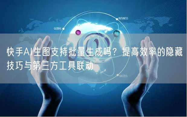 快手AI生图支持批量生成吗？提高效率的隐藏技巧与第三方工具联动