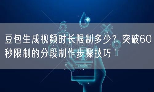 豆包生成视频时长限制多少？突破60秒限制的分段制作步骤技巧