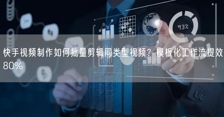 快手视频制作如何批量剪辑同类型视频？模板化工作流提效80%