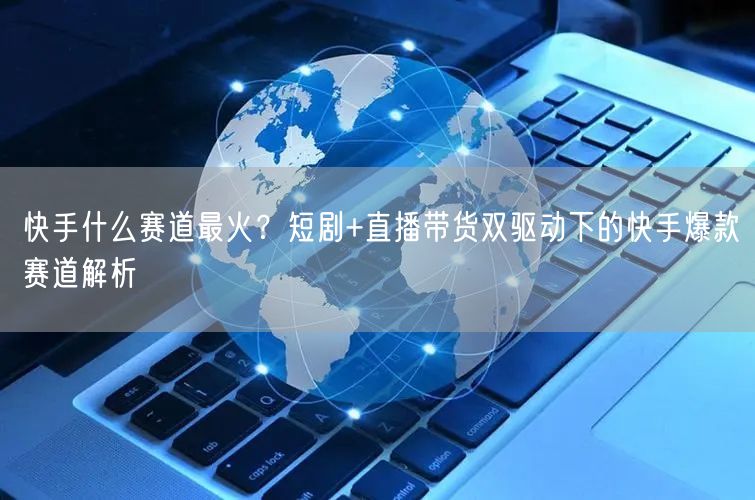 快手什么赛道最火？短剧+直播带货双驱动下的快手爆款赛道解析