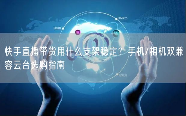 快手直播带货用什么支架稳定？手机/相机双兼容云台选购指南