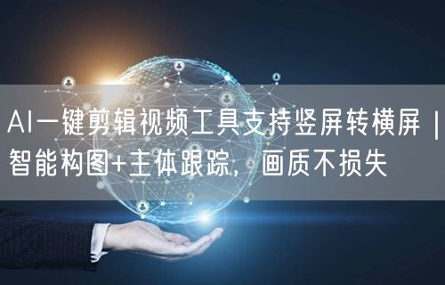 AI一键剪辑视频工具支持竖屏转横屏｜智能构图+主体跟踪，画质不损失