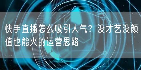 快手直播怎么吸引人气？没才艺没颜值也能火的运营思路