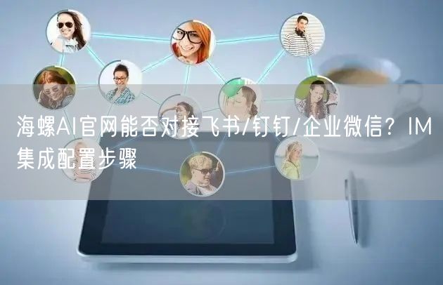 海螺AI官网能否对接飞书/钉钉/企业微信？IM集成配置步骤