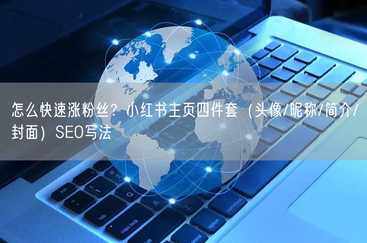 怎么快速涨粉丝？小红书主页四件套（头像/昵称/简介/封面）SEO写法