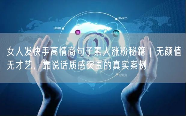 女人发快手高情商句子素人涨粉秘籍｜无颜值无才艺，靠说话质感突围的真实案例
