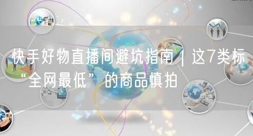 快手好物直播间避坑指南｜这7类标“全网最低”的商品慎拍