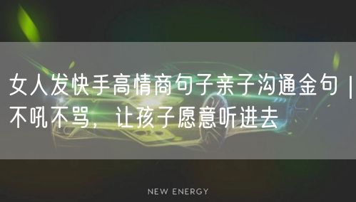 女人发快手高情商句子亲子沟通金句｜不吼不骂，让孩子愿意听进去