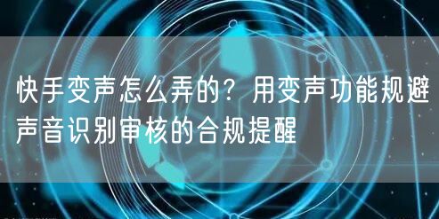 快手变声怎么弄的？用变声功能规避声音识别审核的合规提醒