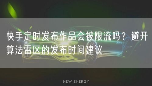 快手定时发布作品会被限流吗？避开算法雷区的发布时间建议