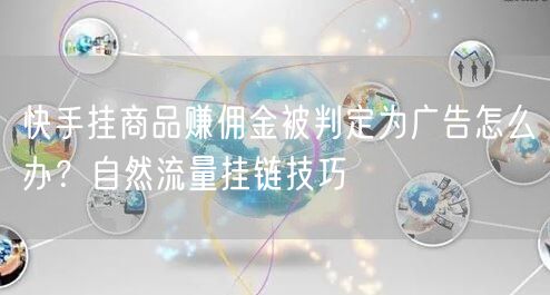 快手挂商品赚佣金被判定为广告怎么办？自然流量挂链技巧