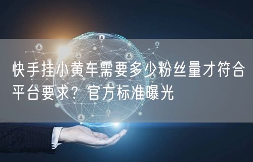 快手挂小黄车需要多少粉丝量才符合平台要求？官方标准曝光