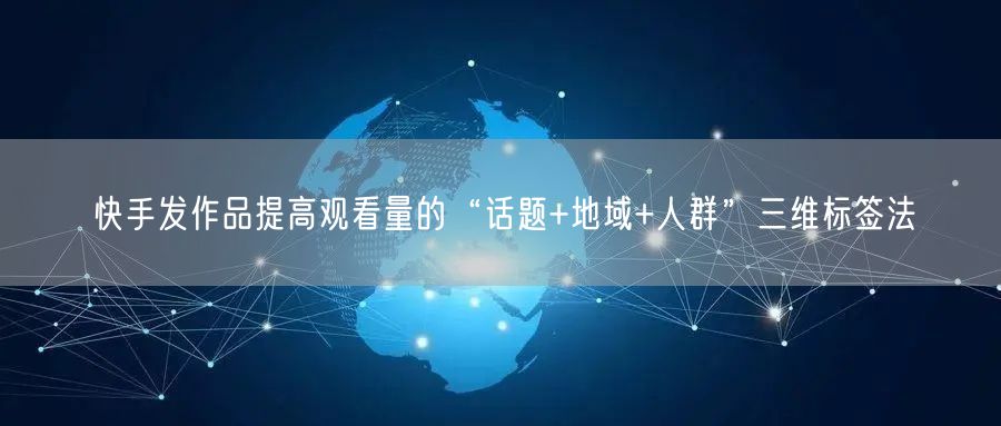 快手发作品提高观看量的“话题+地域+人群”三维标签法