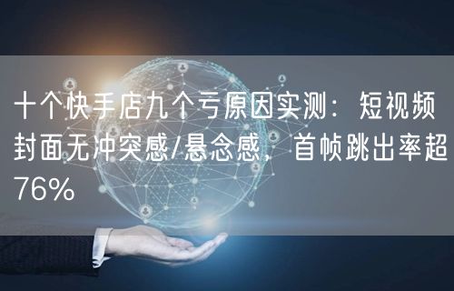 十个快手店九个亏原因实测：短视频封面无冲突感/悬念感，首帧跳出率超76%