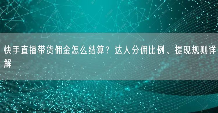快手直播带货佣金怎么结算？达人分佣比例、提现规则详解