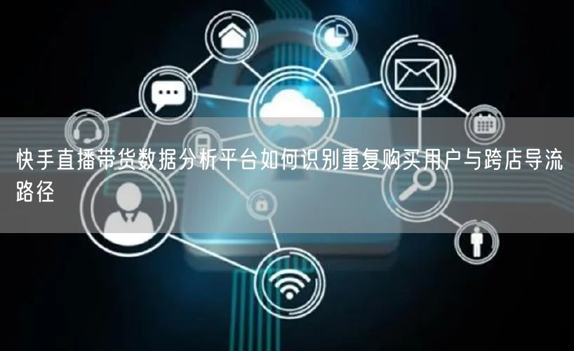 快手直播带货数据分析平台如何识别重复购买用户与跨店导流路径