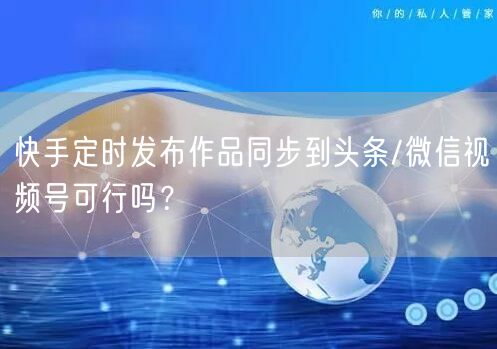快手定时发布作品同步到头条/微信视频号可行吗？