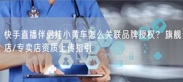 快手直播伴侣挂小黄车怎么关联品牌授权？旗舰店/专卖店资质上传指引