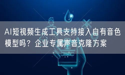 AI短视频生成工具支持接入自有音色模型吗？企业专属声音克隆方案