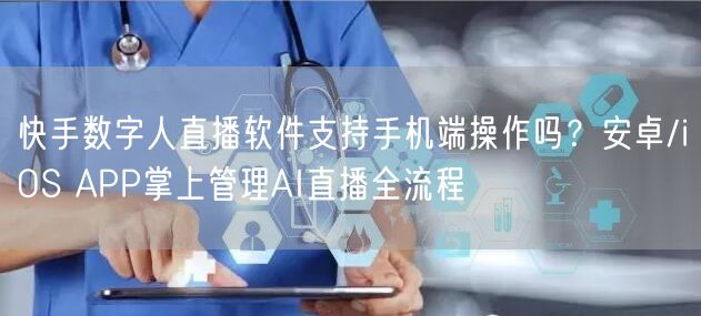 快手数字人直播软件支持手机端操作吗？安卓/iOS APP掌上管理AI直播全流程