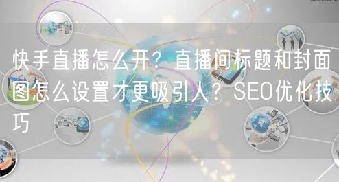 快手直播怎么开？直播间标题和封面图怎么设置才更吸引人？SEO优化技巧