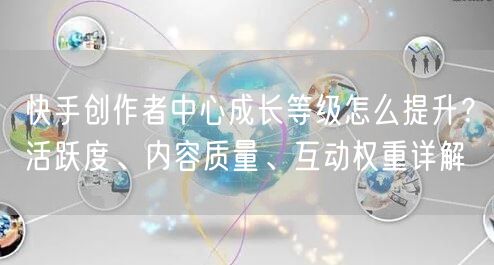 快手创作者中心成长等级怎么提升？活跃度、内容质量、互动权重详解