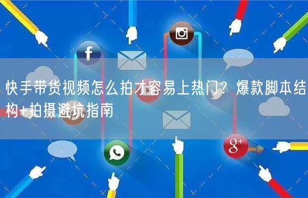 快手带货视频怎么拍才容易上热门？爆款脚本结构+拍摄避坑指南