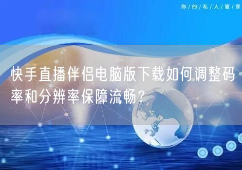 快手直播伴侣电脑版下载如何调整码率和分辨率保障流畅？