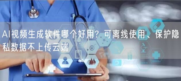 AI视频生成软件哪个好用？可离线使用、保护隐私数据不上传云端