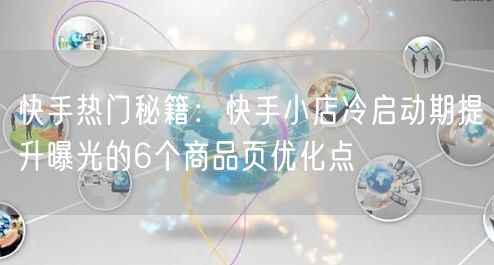 快手热门秘籍：快手小店冷启动期提升曝光的6个商品页优化点