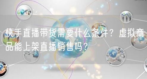 快手直播带货需要什么条件？虚拟商品能上架直播销售吗？