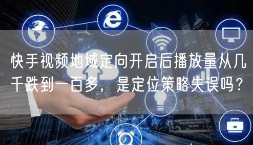 快手视频地域定向开启后播放量从几千跌到一百多，是定位策略失误吗？