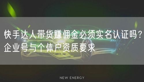 快手达人带货赚佣金必须实名认证吗？企业号与个体户资质要求
