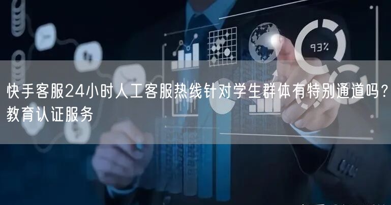 快手客服24小时人工客服热线针对学生群体有特别通道吗？教育认证服务