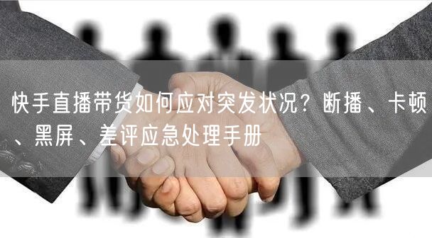 快手直播带货如何应对突发状况？断播、卡顿、黑屏、差评应急处理手册