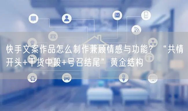 快手文案作品怎么制作兼顾情感与功能？“共情开头+干货中段+号召结尾”黄金结构